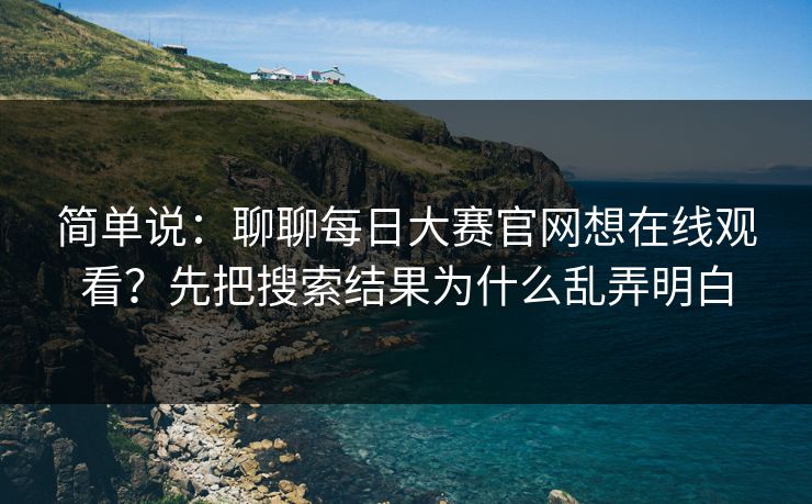 简单说：聊聊每日大赛官网想在线观看？先把搜索结果为什么乱弄明白