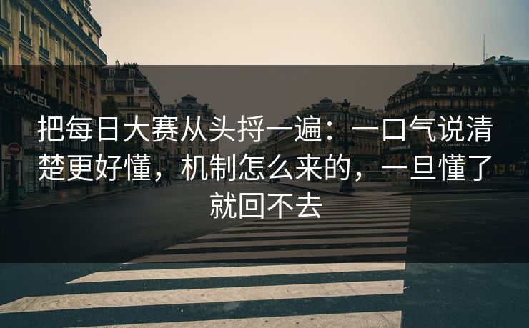 把每日大赛从头捋一遍：一口气说清楚更好懂，机制怎么来的，一旦懂了就回不去