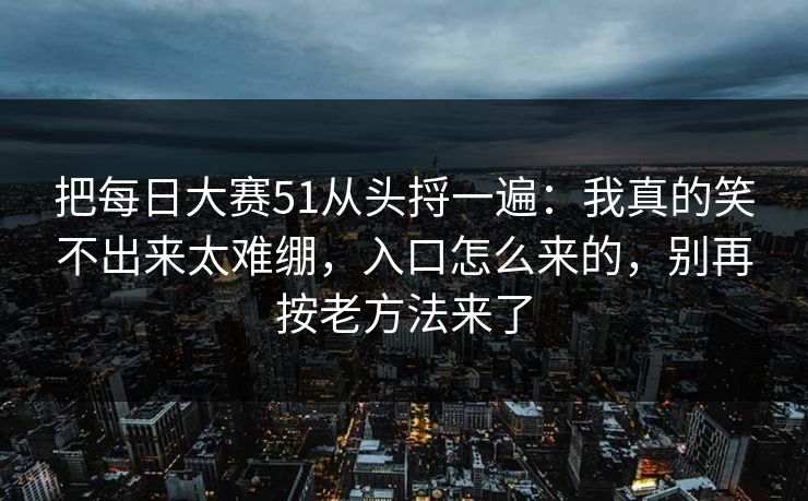 把<strong>每日大赛</strong>51从头捋一遍：我真的笑不出来太难绷，入口怎么来的，别再按老方法来了