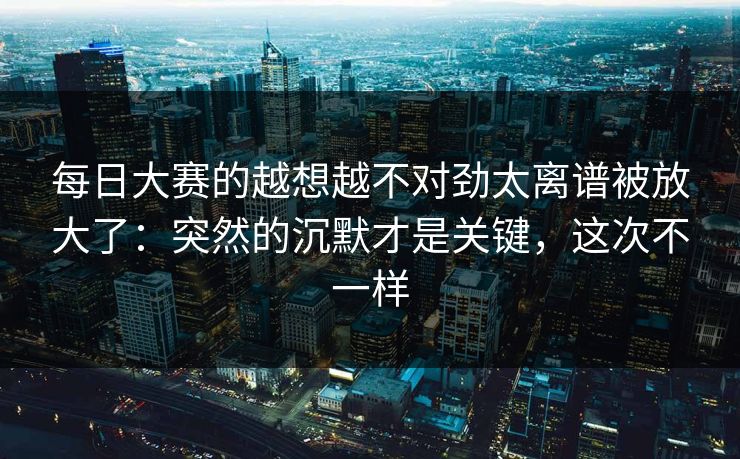 <strong>每日大赛</strong>的越想越不对劲太离谱被放大了：突然的沉默才是关键，这次不一样