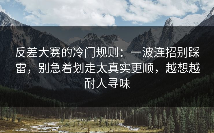 反差大赛的冷门规则：一波连招别踩雷，别急着划走太真实更顺，越想越耐人寻味
