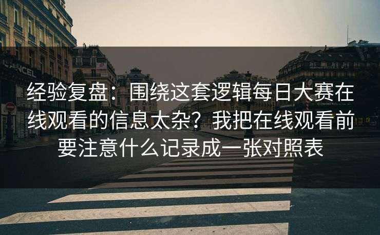 经验复盘：围绕这套逻辑<strong>每日大赛</strong>在线观看的信息太杂？我把在线观看前要注意什么记录成一张对照表