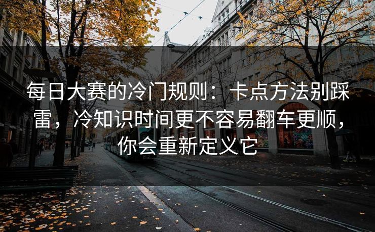 <strong>每日大赛</strong>的冷门规则：卡点方法别踩雷，冷知识时间更不容易翻车更顺，你会重新定义它