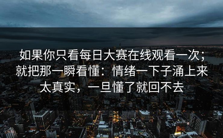如果你只看<strong>每日大赛</strong>在线观看一次；就把那一瞬看懂：情绪一下子涌上来太真实，一旦懂了就回不去