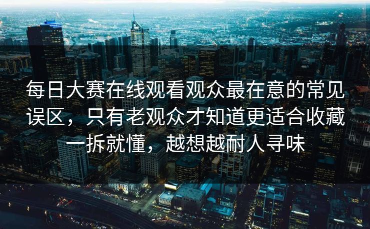 <strong>每日大赛</strong>在线观看观众最在意的常见误区，只有老观众才知道更适合收藏一拆就懂，越想越耐人寻味