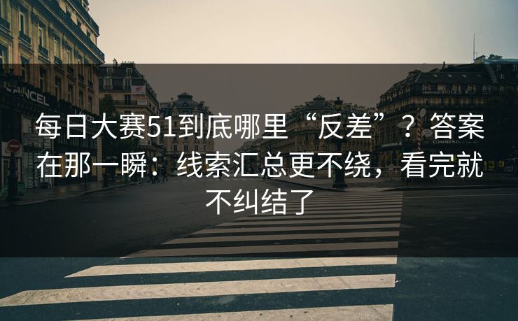 <strong>每日大赛</strong>51到底哪里“反差”？答案在那一瞬：线索汇总更不绕，看完就不纠结了