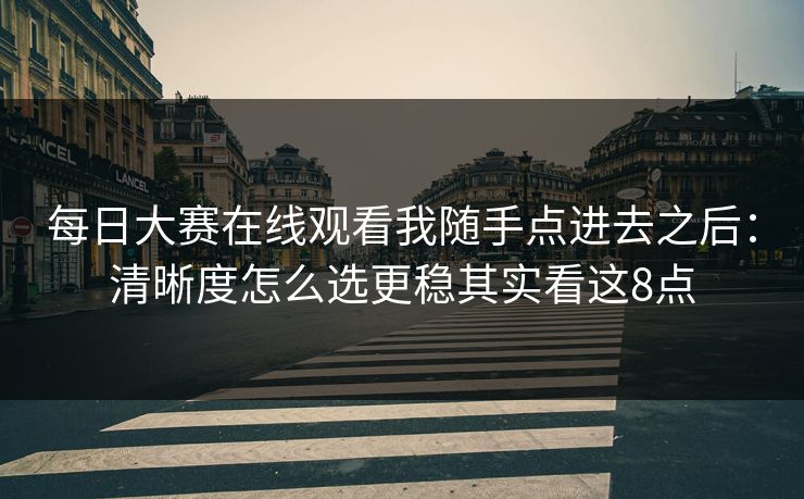 <strong>每日大赛</strong>在线观看我随手点进去之后：清晰度怎么选更稳其实看这8点