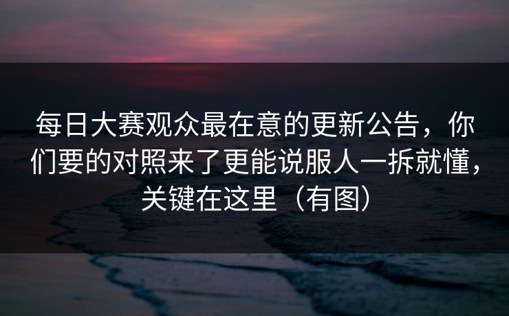 <strong>每日大赛</strong>观众最在意的更新公告，你们要的对照来了更能说服人一拆就懂，关键在这里（有图）