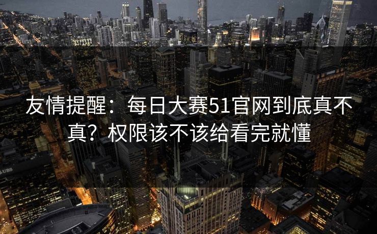 友情提醒：<strong>每日大赛</strong>51官网到底真不真？权限该不该给看完就懂