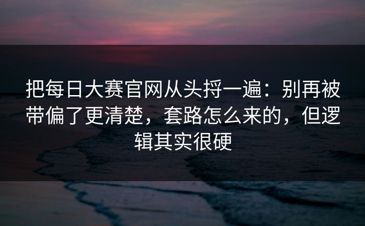把<strong>每日大赛</strong>官网从头捋一遍：别再被带偏了更清楚，套路怎么来的，但逻辑其实很硬