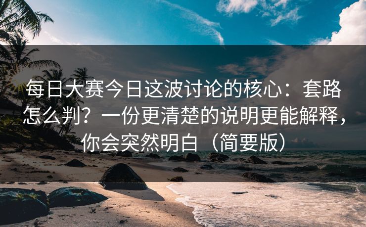 <strong>每日大赛</strong>今日这波讨论的核心：套路怎么判？一份更清楚的说明更能解释，你会突然明白（简要版）