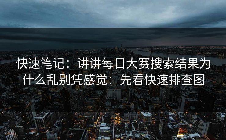 快速笔记：讲讲<strong>每日大赛</strong>搜索结果为什么乱别凭感觉：先看快速排查图