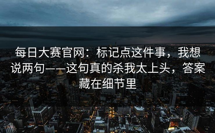 <strong>每日大赛</strong>官网：标记点这件事，我想说两句——这句真的杀我太上头，答案藏在细节里