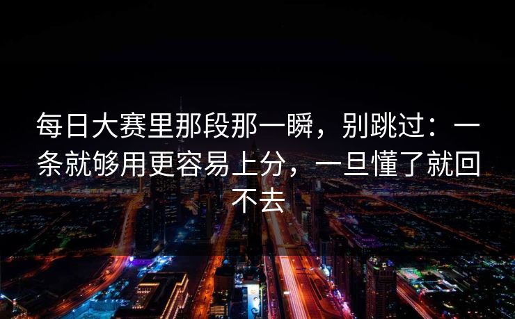 <strong>每日大赛</strong>里那段那一瞬，别跳过：一条就够用更容易上分，一旦懂了就回不去