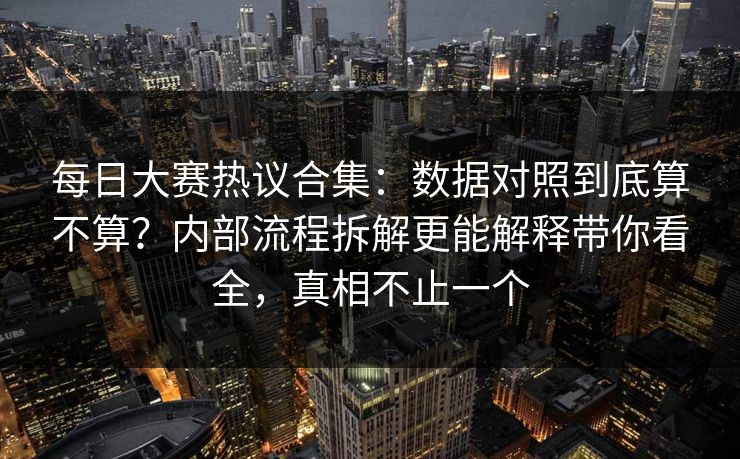 <strong>每日大赛</strong>热议合集：数据对照到底算不算？内部流程拆解更能解释带你看全，真相不止一个