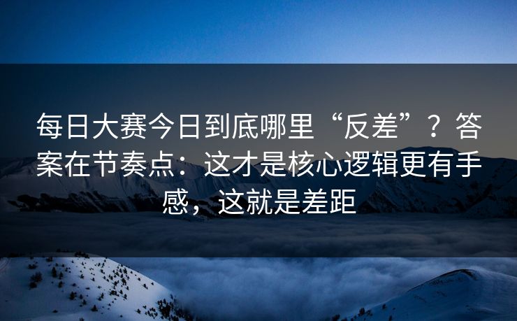 <strong>每日大赛</strong>今日到底哪里“反差”？答案在节奏点：这才是核心逻辑更有手感，这就是差距