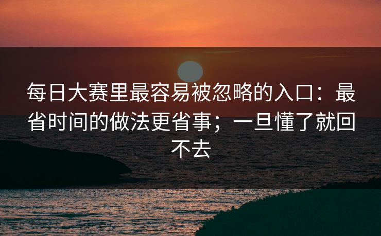 <strong>每日大赛</strong>里最容易被忽略的入口：最省时间的做法更省事；一旦懂了就回不去