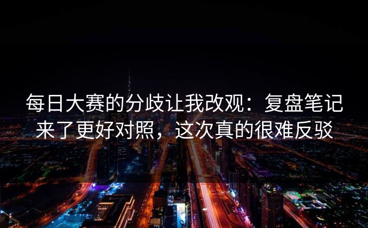 <strong>每日大赛</strong>的分歧让我改观：复盘笔记来了更好对照，这次真的很难反驳