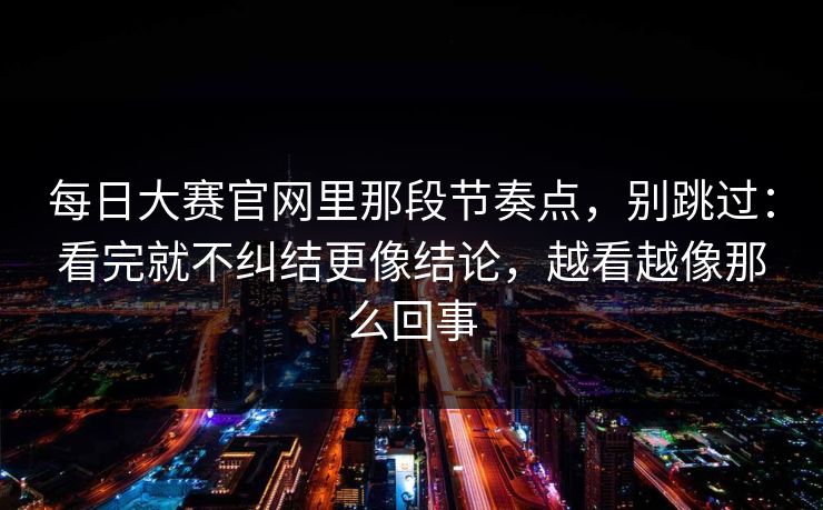 <strong>每日大赛</strong>官网里那段节奏点，别跳过：看完就不纠结更像结论，越看越像那么回事