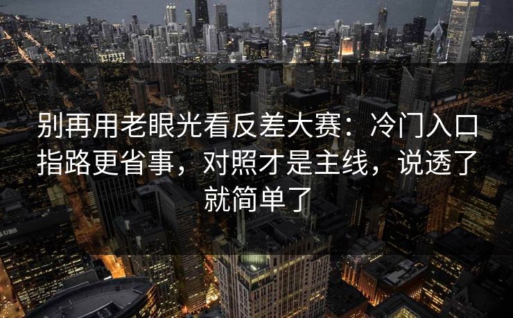 别再用老眼光看反差大赛：冷门入口指路更省事，对照才是主线，说透了就简单了