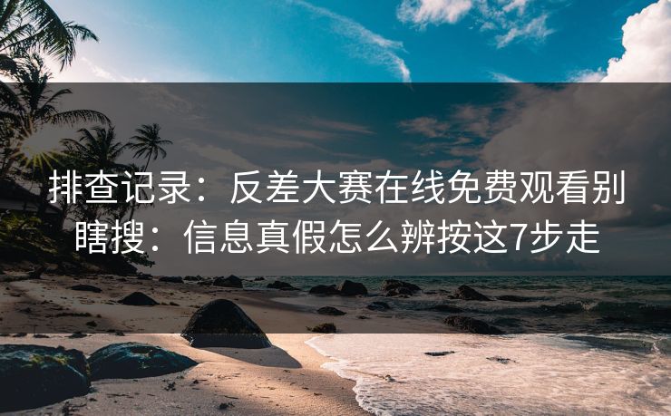排查记录：反差大赛在线免费观看别瞎搜：信息真假怎么辨按这7步走