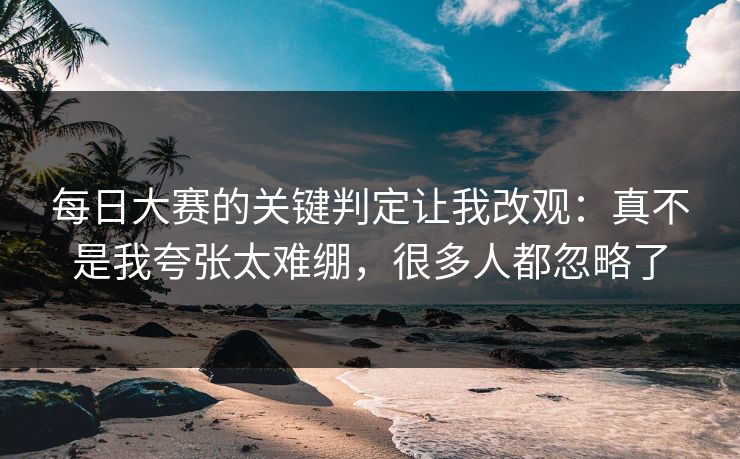 每日大赛的关键判定让我改观:真不是我夸张太难绷,很多人都忽略了 每日大赛的关键判定让我改观:真不是我夸张太难绷,很多人都忽略了