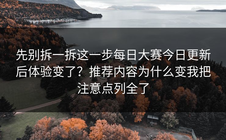 先别拆一拆这一步<strong>每日大赛</strong>今日更新后体验变了？推荐内容为什么变我把注意点列全了