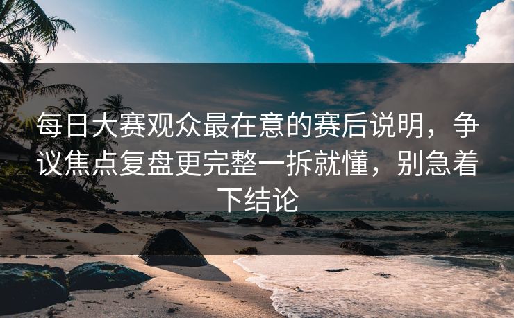 <strong>每日大赛</strong>观众最在意的赛后说明，争议焦点复盘更完整一拆就懂，别急着下结论