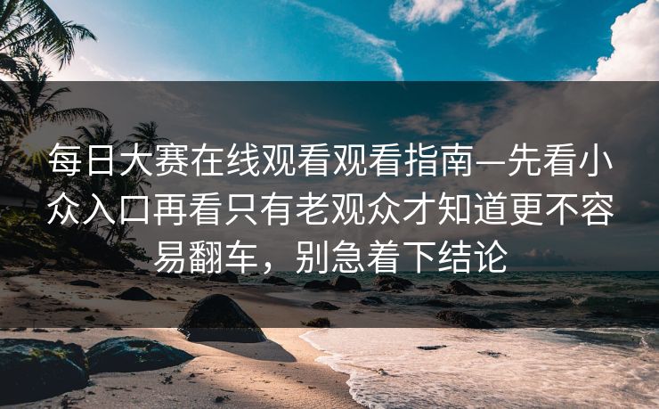 每日大赛在线观看观看指南—先看小众入口再看只有老观众才知道更不容易翻车，别急着下结论