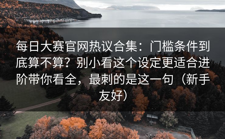 每日大赛官网热议合集：门槛条件到底算不算？别小看这个设定更适合进阶带你看全，最刺的是这一句（新手友好）