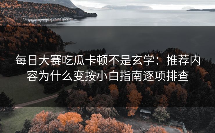 <strong>每日大赛</strong>吃瓜卡顿不是玄学：推荐内容为什么变按小白指南逐项排查